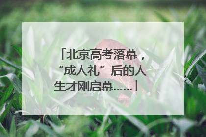 北京高考落幕，“成人礼”后的人生才刚启幕……