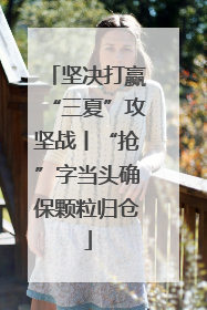 坚决打赢“三夏”攻坚战丨“抢”字当头确保颗粒归仓
