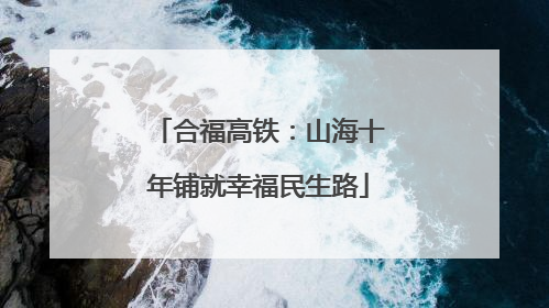 合福高铁：山海十年铺就幸福民生路