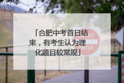 合肥中考首日结束，有考生认为理化题目较常规