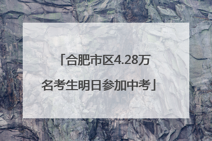 合肥市区4.28万名考生明日参加中考