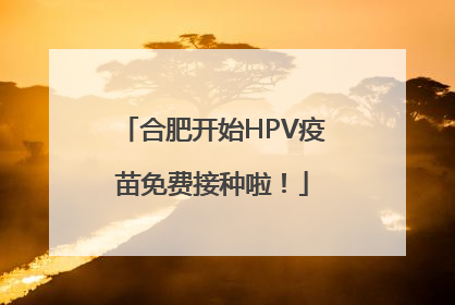 合肥开始HPV疫苗免费接种啦！