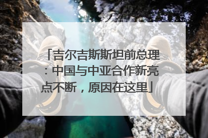 吉尔吉斯斯坦前总理：中国与中亚合作新亮点不断，原因在这里
