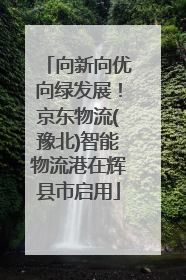 向新向优向绿发展！京东物流(豫北)智能物流港在辉县市启用