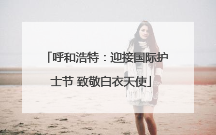 呼和浩特：迎接国际护士节 致敬白衣天使