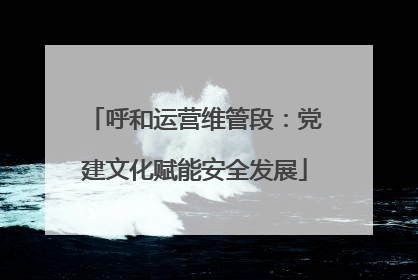 呼和运营维管段：党建文化赋能安全发展