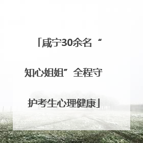 咸宁30余名“知心姐姐”全程守护考生心理健康