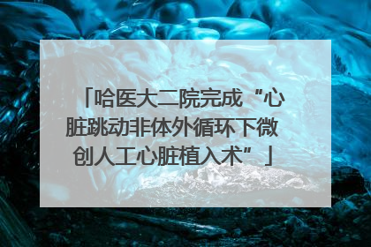 哈医大二院完成“心脏跳动非体外循环下微创人工心脏植入术”