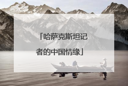 哈萨克斯坦记者的中国情缘