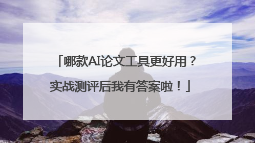哪款AI论文工具更好用？实战测评后我有答案啦！