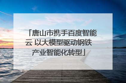 唐山市携手百度智能云 以大模型驱动钢铁产业智能化转型