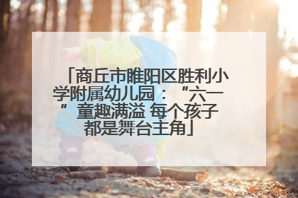 商丘市睢阳区胜利小学附属幼儿园：“六一”童趣满溢 每个孩子都是舞台主角