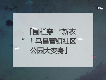 围栏穿 “新衣”！马昌营镇社区公园大变身