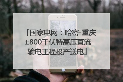 国家电网：哈密-重庆±800千伏特高压直流输电工程投产送电