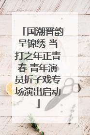 国潮晋韵呈锦绣 当打之年正青春 青年演员折子戏专场演出启动