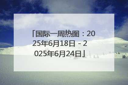 国际一周热图：2025年6月18日－2025年6月24日