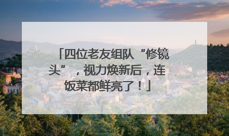 四位老友组队“修镜头”，视力焕新后，连饭菜都鲜亮了！