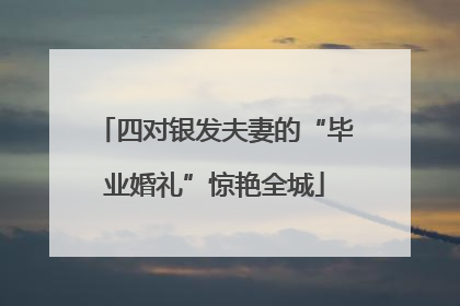 四对银发夫妻的“毕业婚礼”惊艳全城