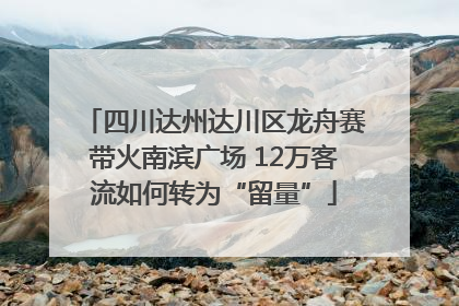 四川达州达川区龙舟赛带火南滨广场 12万客流如何转为“留量”