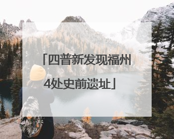 四普新发现福州4处史前遗址