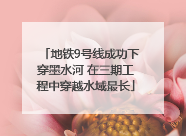 地铁9号线成功下穿墨水河 在三期工程中穿越水域最长