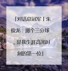 对话总冠军丨朱俊龙：那个三分球，是我生涯高光时刻的第一位