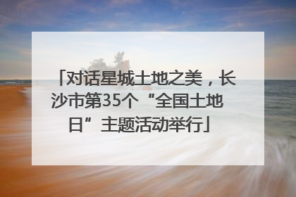对话星城土地之美，长沙市第35个“全国土地日”主题活动举行