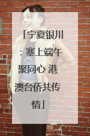 宁夏银川：塞上端午聚同心 港澳台侨共传情