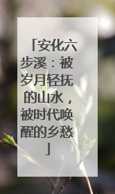 安化六步溪：被岁月轻抚的山水，被时代唤醒的乡愁