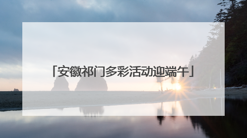 安徽祁门多彩活动迎端午
