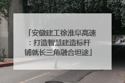 安徽建工徐淮阜高速：打造智慧建造标杆 铺就长三角融合坦途
