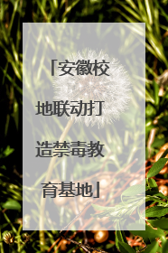 安徽校地联动打造禁毒教育基地