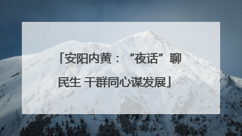 安阳内黄：“夜话”聊民生 干群同心谋发展