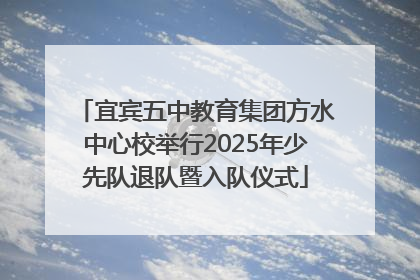 宜宾五中教育集团方水中心校举行2025年少先队退队暨入队仪式