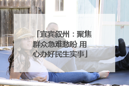 宜宾叙州：聚焦群众急难愁盼 用心办好民生实事