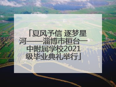 夏风予信 逐梦星河——淄博市桓台一中附属学校2021级毕业典礼举行