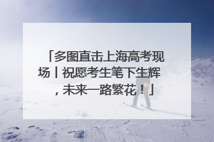多图直击上海高考现场丨祝愿考生笔下生辉，未来一路繁花！