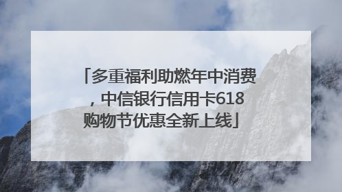 多重福利助燃年中消费，中信银行信用卡618购物节优惠全新上线