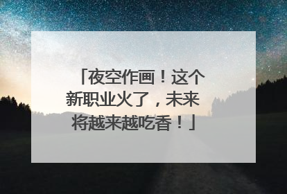 夜空作画！这个新职业火了，未来将越来越吃香！