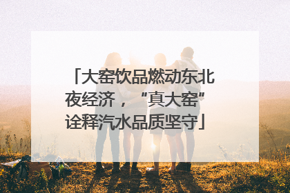 大窑饮品燃动东北夜经济，“真大窑”诠释汽水品质坚守