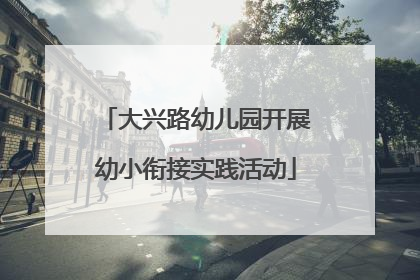 大兴路幼儿园开展幼小衔接实践活动