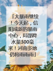 大暴雨继续！今天起，信阳成新的暴雨中心，局部降水量300毫米！河南多地仍将雨雨雨