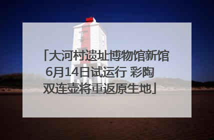 大河村遗址博物馆新馆6月14日试运行 彩陶双连壶将重返原生地