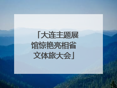 大连主题展馆惊艳亮相省文体旅大会