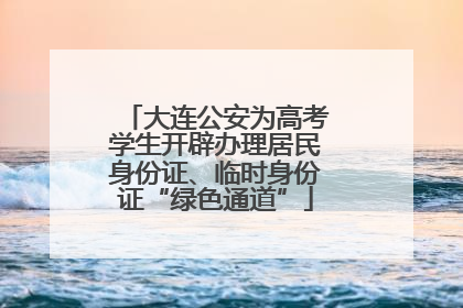 大连公安为高考学生开辟办理居民身份证、临时身份证“绿色通道”