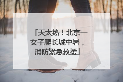 天太热！北京一女子爬长城中暑，消防紧急救援