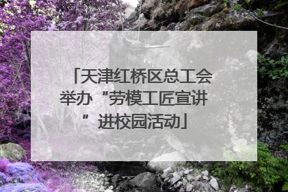 天津红桥区总工会举办“劳模工匠宣讲”进校园活动