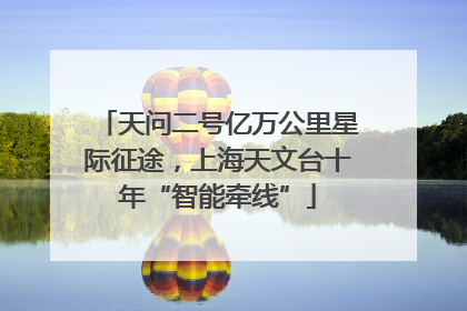 天问二号亿万公里星际征途，上海天文台十年“智能牵线”