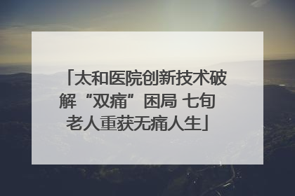 太和医院创新技术破解“双痛”困局 七旬老人重获无痛人生