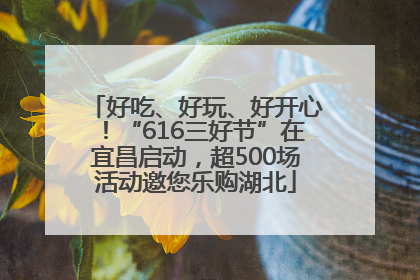 好吃、好玩、好开心！“616三好节”在宜昌启动，超500场活动邀您乐购湖北